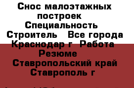 Снос малоэтажных построек  › Специальность ­ Строитель - Все города, Краснодар г. Работа » Резюме   . Ставропольский край,Ставрополь г.